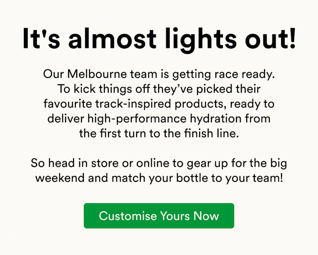 Our Melbourne team is getting race ready. To kick things off they’ve picked their favourite track-inspired products, ready to deliver high-performance hydration from the first turn to the finish line.  So head in store or online to gear up for the big weekend and match your bottle to your team!