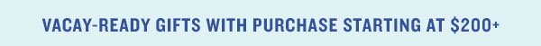 Vacay Ready Gifts with Purchase of $200+