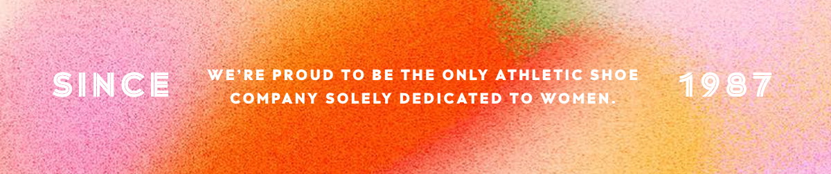 Since 1987 We're Proud To Be The Only Athletic Shoe Company Solely Dedicated To Women.