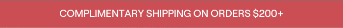 [Top Bar] COMPLIMENTARY SHIPPING ON ORDERS $200+