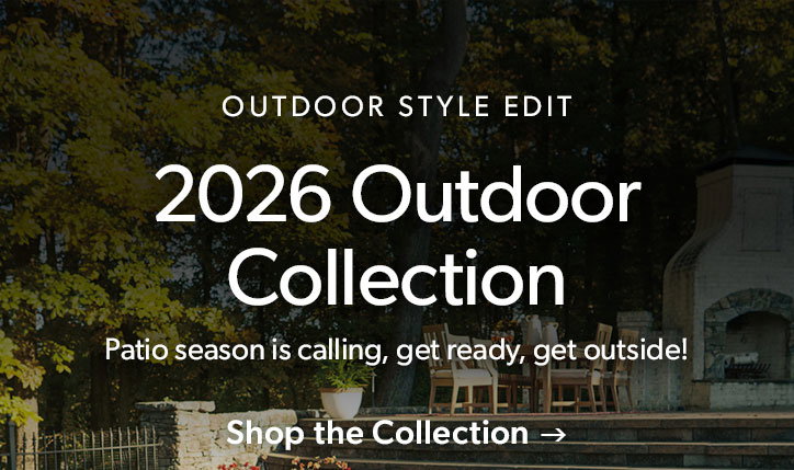 Outdoor Style Edit. 2026 Outdoor Collection Patio season is calling, get ready, get outside! Click to shop the collection