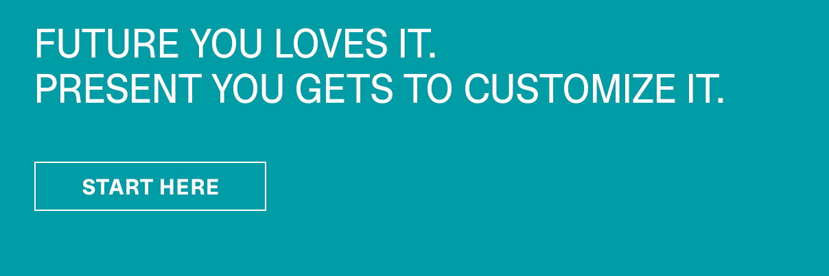 Future You Loves It. Present You Gets to Customize It. | START HERE >>