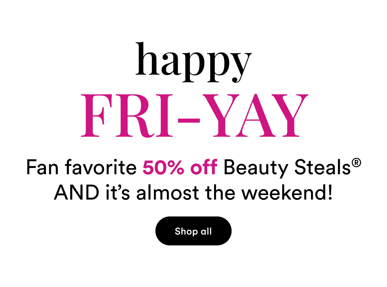 Happy FRI-YAY | Fan favorite 50% off Beauty Steals AND it's almost the weekend!
