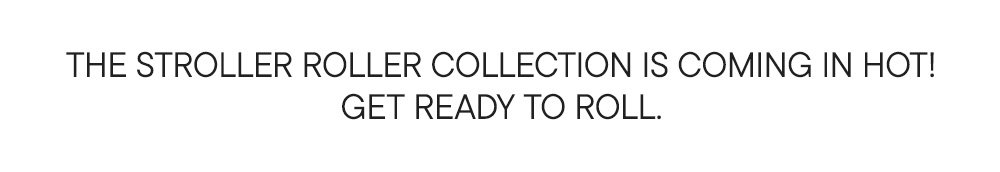 THE STROLLER ROLLER COLLECTION IS COMING IN HOT! GET READY TO ROLL.