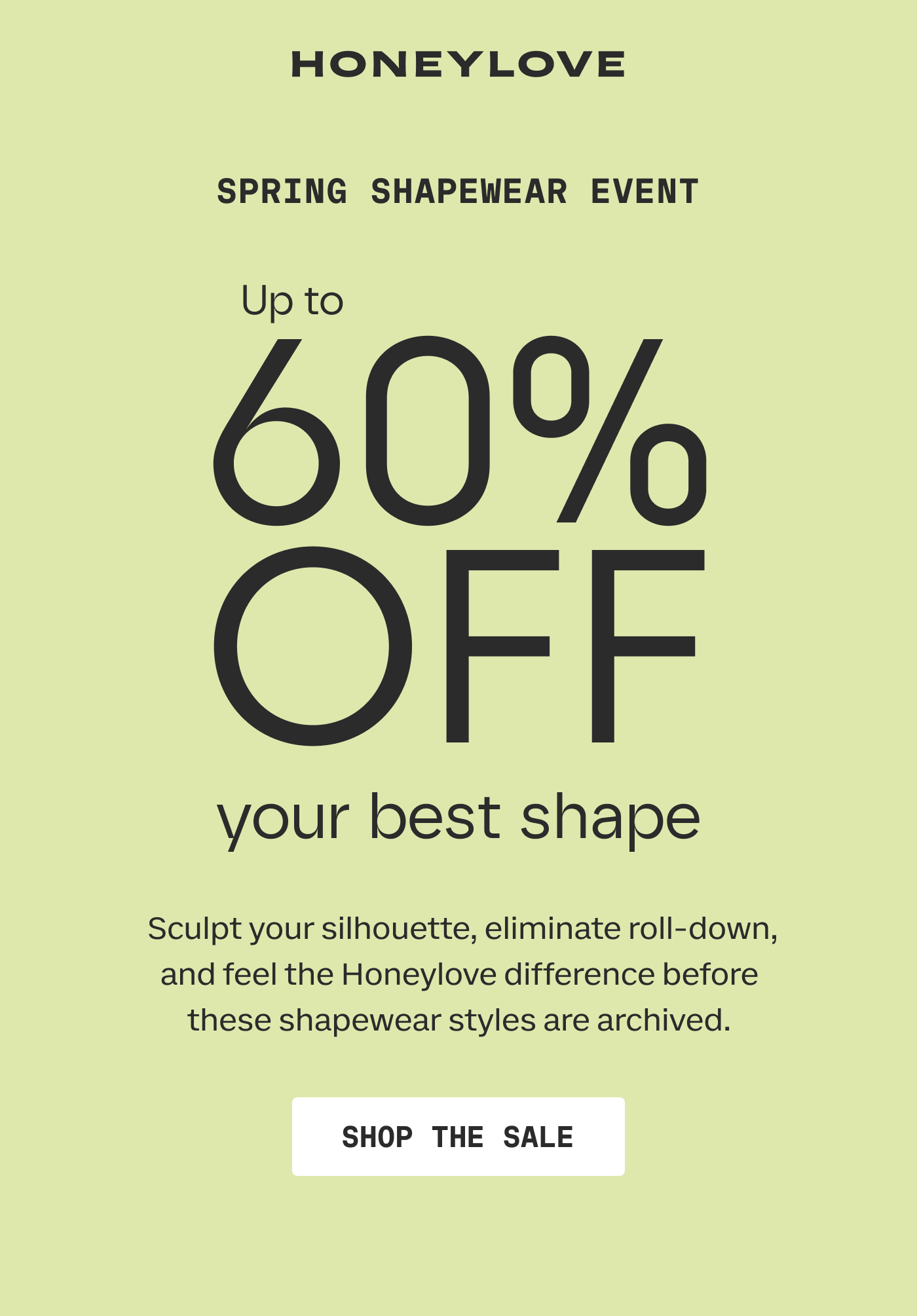 HONEYLOVE | Spring Shapewear Event | UP TO 60% OFF your best shape | Sculpt your silhouette, eliminate roll-down, and feel the Honeylove difference before these shapewear styles are archived. | SHOP THE SALE