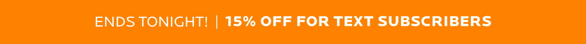 Ends Tonight! 15% off for text subscribers