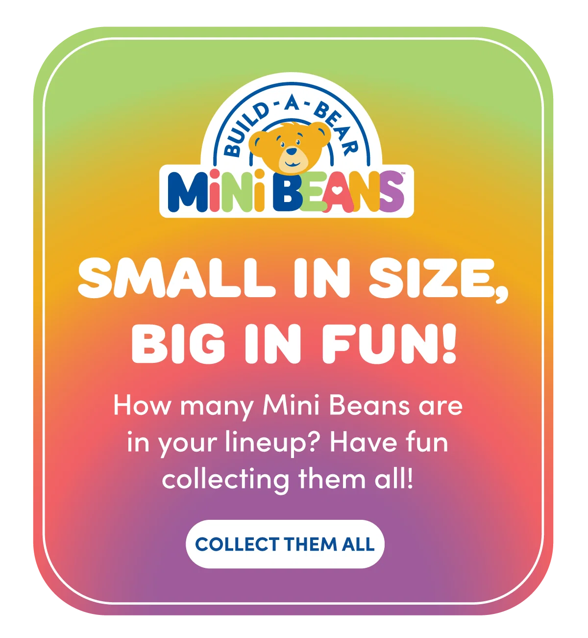 Build-A-Bear Mini Beans on a rainbow gradient background with rounded white border. Top logo reads Build-A-Bear Mini Beans with a bear icon. Large headline text says Small in size, big in fun! Supporting text reads How many Mini Beans are in your lineup? Have fun collecting them all! A rounded button at the bottom reads Collect them all.