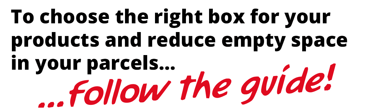 To choose the right box for your products and reduce empty space in your parcels… ...follow the guide! 
