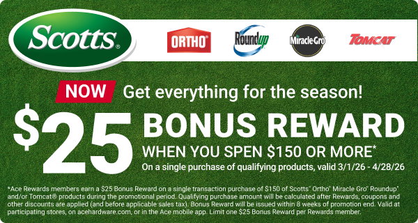 Get Everything for the Season! $25 Bonus Reward when you spend $150 or more on a single purchase of qualifying Scotts products, valid 3/1/26-4/28/26. Ace Rewards Exclusive.