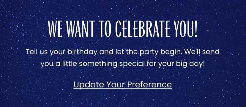 We want to celebrate you. Tell us your birthday and let the party begin. We will send you a little something special for your big day. Click to update your preference.