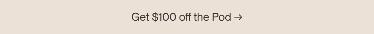Get $100 off the Pod →