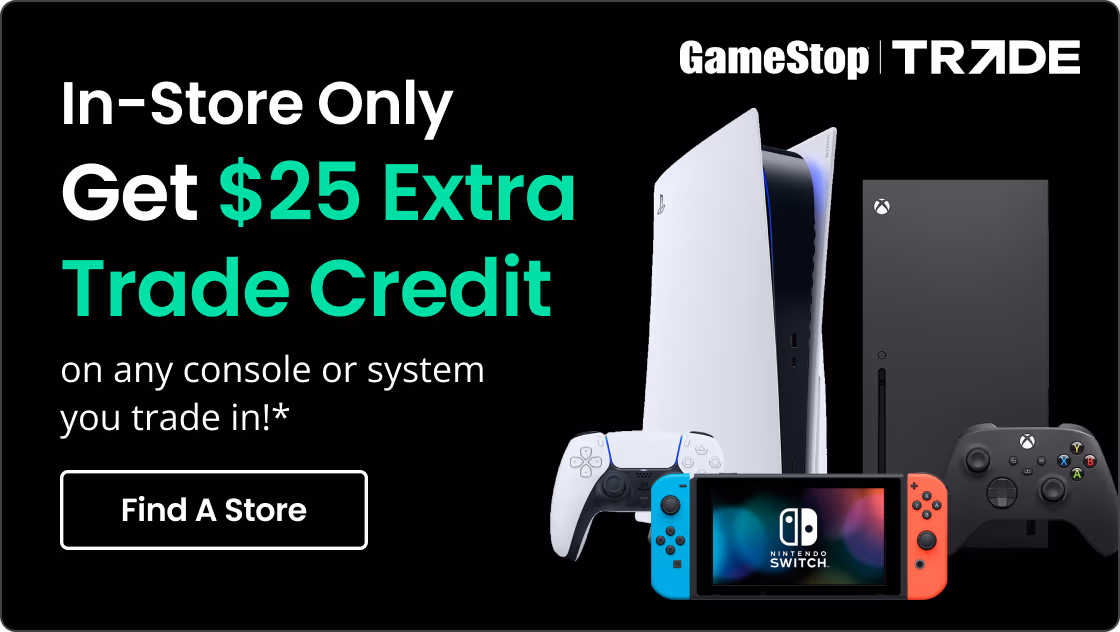 In-Store Only | Get $25 Extra Trade Credit on any console or system you trade in!* | Find A Store