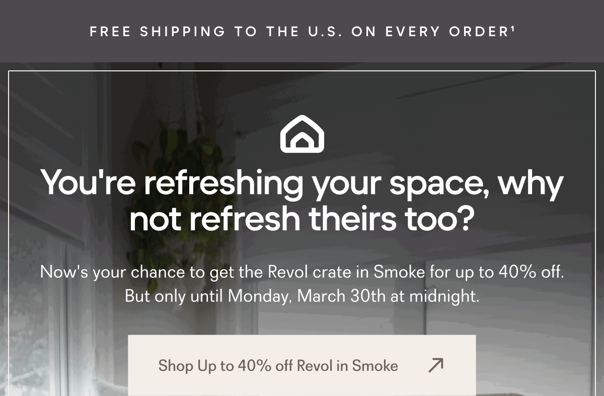 You're refreshing your space, why not refresh theirs too? Now's your chance to get the Revol crate in Smoke for up to 40% off. But only until Monday, March 30th at midnight. Shop Up to 40% off Revol in Smoke