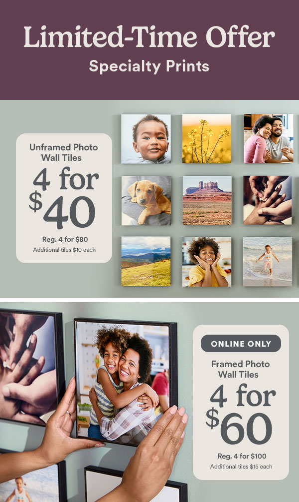 Limited-Time Offer. Specialty Prints. Unframed Photo Wall Tiles 4 for $40. Reg. 4 for $80. Additional tiles $10 each. ONLINE ONLY. Framed Photo Wall Tiles 4 for $60. Reg. 4 for $100. Additional tiles $15 each. 