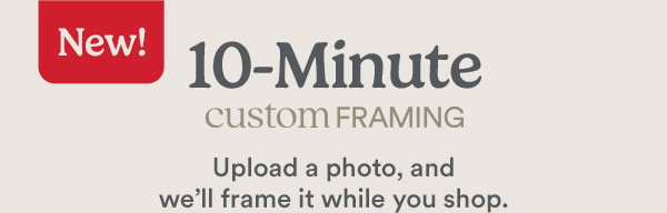 New! 10-Minute CUSTOM FRAMING Upload a photo, and we'll frame it while you shop. 