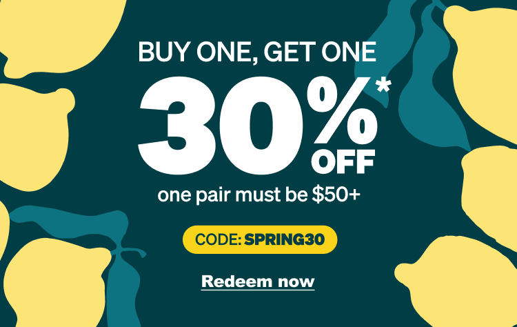 SPRING SALE BUY ONE, GET ONE 30% OFF* (One pair must be $50+)
