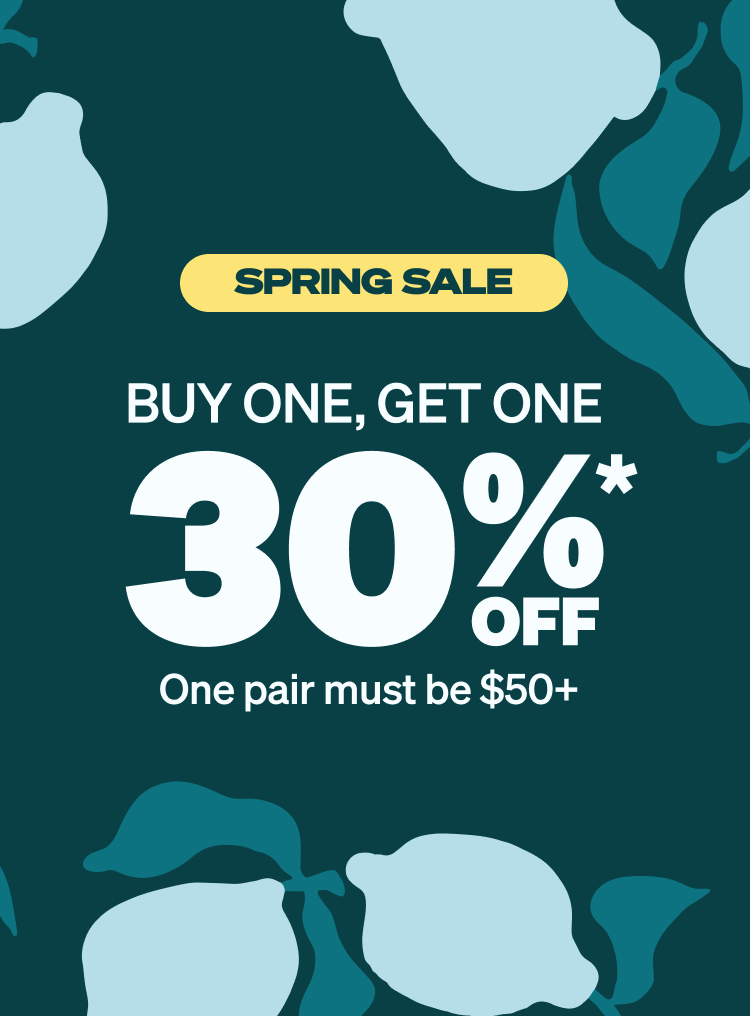 SPRING SALE BUY ONE, GET ONE 30% OFF* (One pair must be $50+)