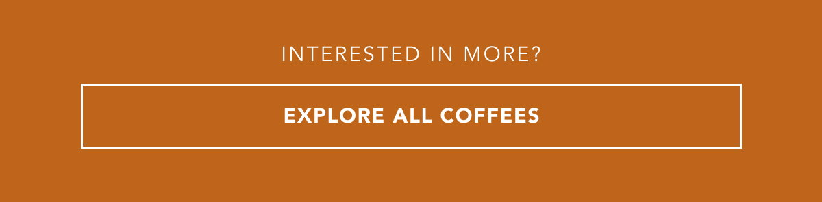 Interested in more? EXPLORE ALL COFFEES