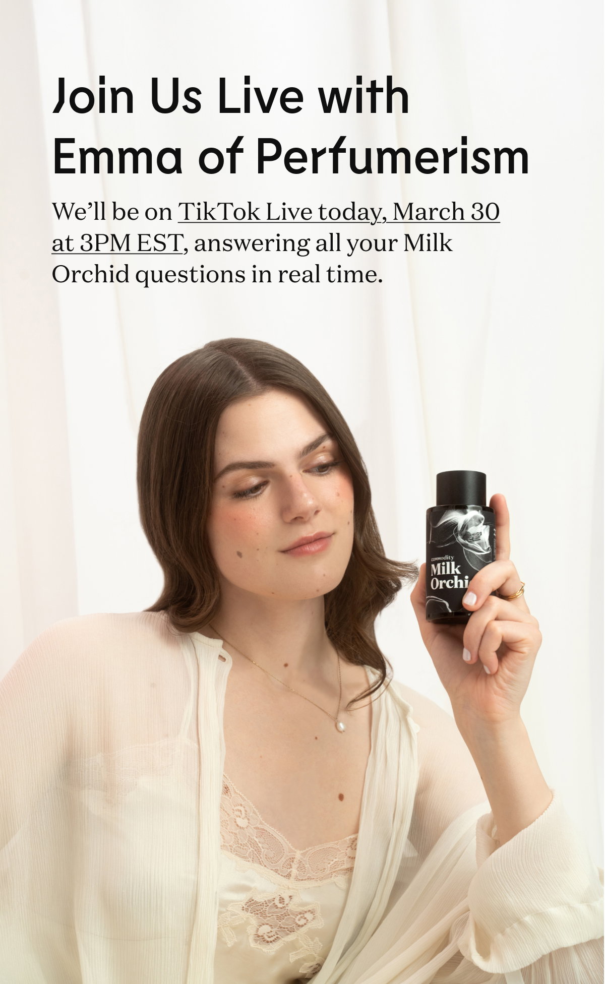 Join Us Live with Emma of Perfumerism. We’ll be on TikTok Live today, March 30 at 3PM EST, answering all your Milk Orchid questions in real time.
