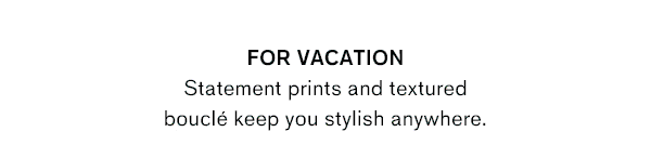 For Vacation: Statement prints and textured boucle keep you stylish anywhere.
