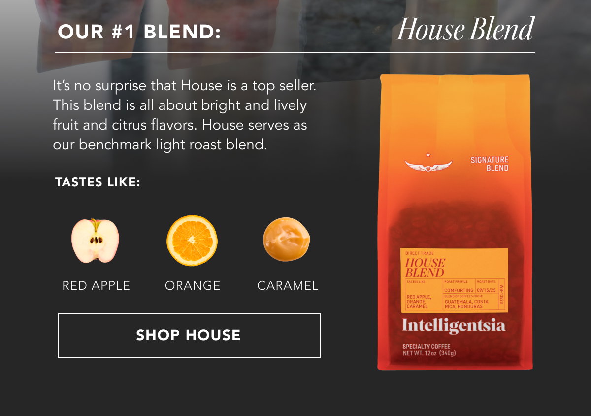 Our #1 Blend: House Blend. It’s no surprise that House is a top seller. This blend is all about bright and lively fruit and citrus flavors. House serves as our benchmark light roast blend. Tastes like: red apple, orange, caramel | SHOP HOUSE