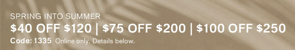 Spring Into Summer ; $40 off $120 | $75 off $200 | $100 off $250, Code: 1335 Exclusions Apply.