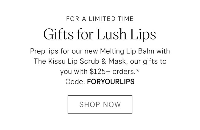 For a Limited Time Gifts for Lush Lips: Prep lips for our new Melting Lip Balm with The Kissu Lip Scrub & Mask, our gifts to you with $125+ orders.* Code: FORYOURLIPS Shop Now
