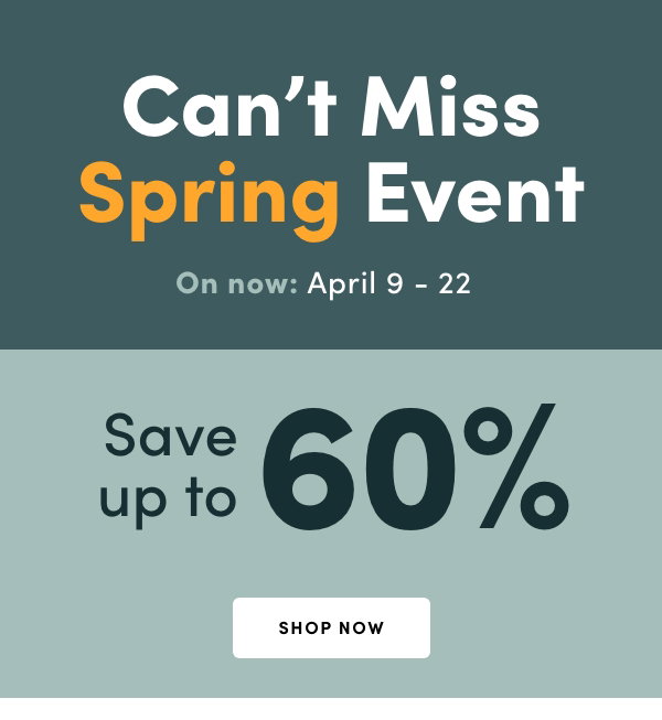 Can't Miss Spring Event, On now: April 9 – 22, 2026. Save up to 60%