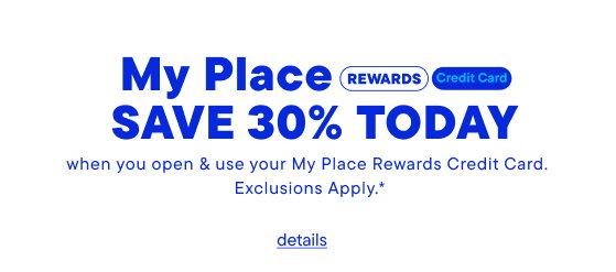 Save 30% Today when you open & use your My Place Rewards Credit Card