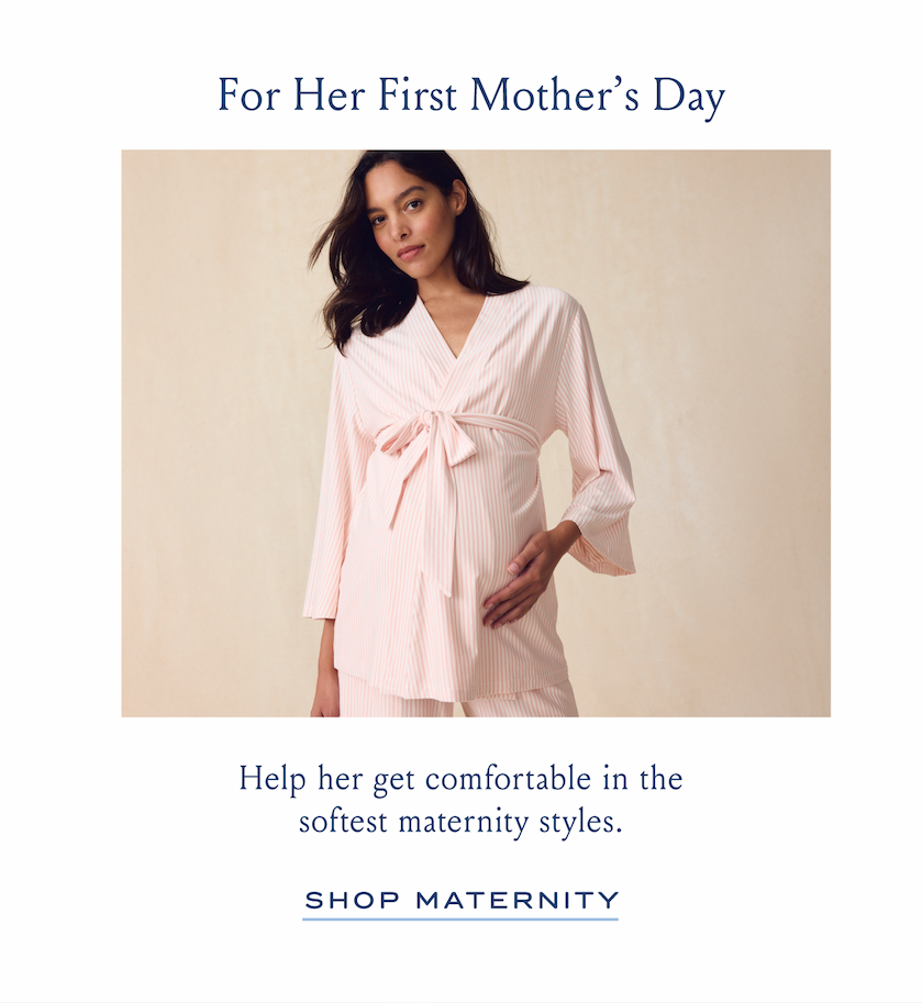 For Here First Mother's Day Help her get comfortable in the softest maternity styles. SHOP MATERNITY