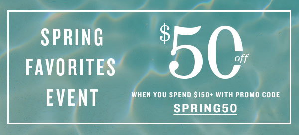 Spring favorites event. $50 off $150 when you spend $150+ with promo code SPRING50
