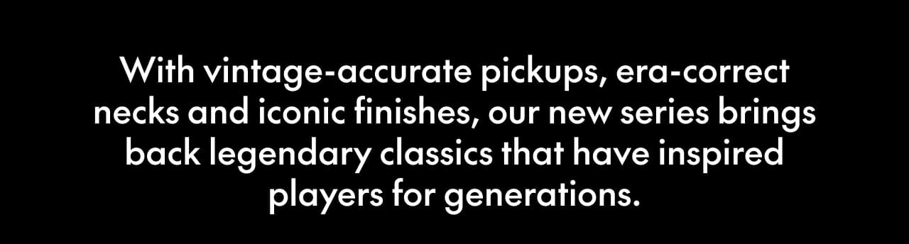 Vintage-accurate pickups, era-correct necks and iconic finishes.