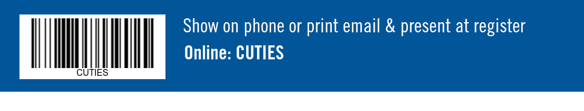 Show on phone or print email & present at register. Online: CUTIES