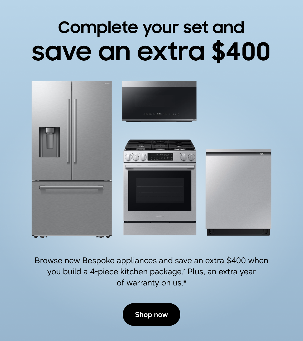 Complete your set and save an extra $400 - Browse new Bespoke appliances and save an extra $400 when you build a 4-piece kitchen package.r Plus, an extra year of warranty on us.≡ - Shop now