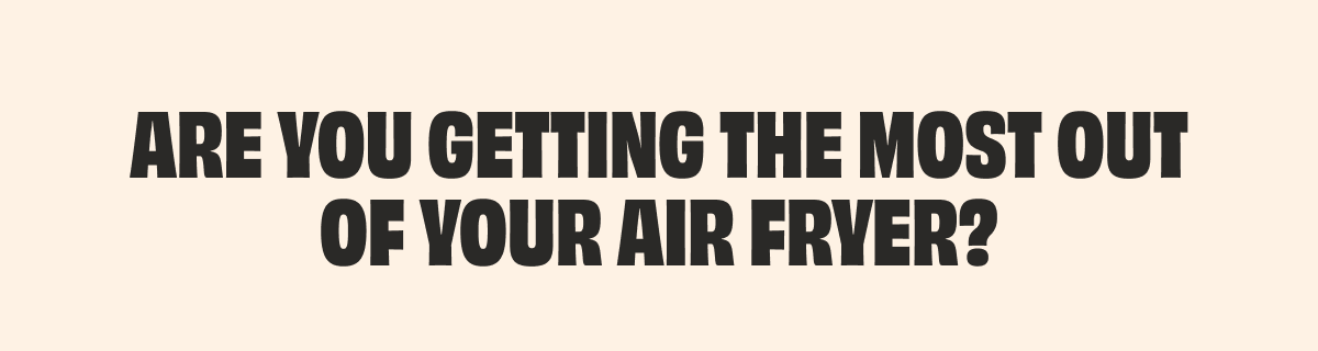 ARE YOU GETTING THE MOST OUT OF YOUR AIR FRYER?