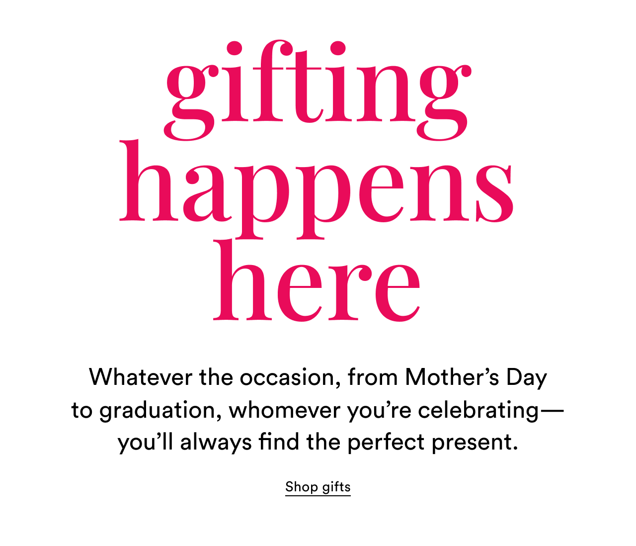 gifting happens here | Whatever the occasion, from Mother’s Day to graduation, whomever you’re celebrating—you’ll always find the perfect present. | Shop gifts