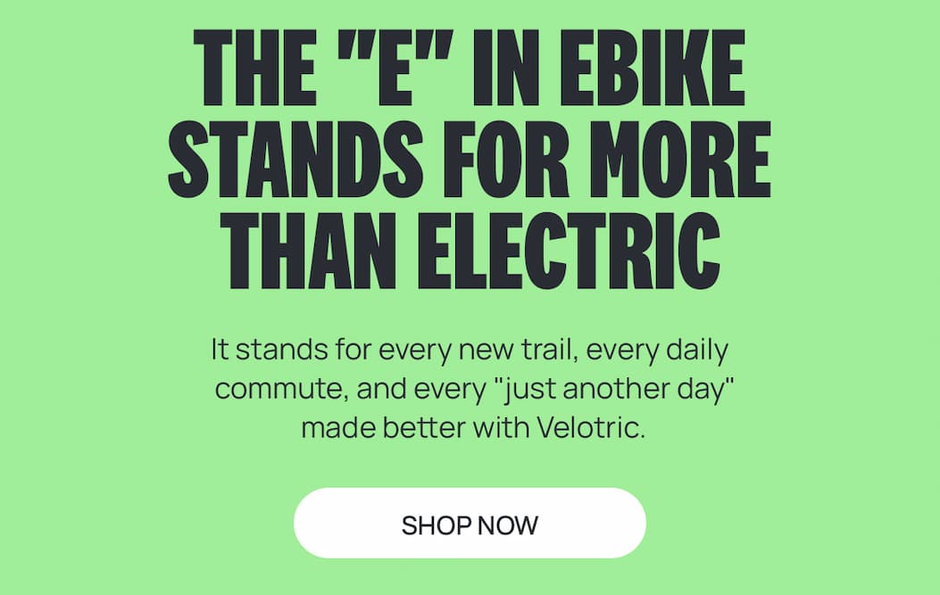 THE "E" IN EBIKE STANDS FOR MORE THAN ELECTRONIC | It stands for every new trail, every daily commute, adn every "just another day" made better with Velotric. [SHOP NOW]