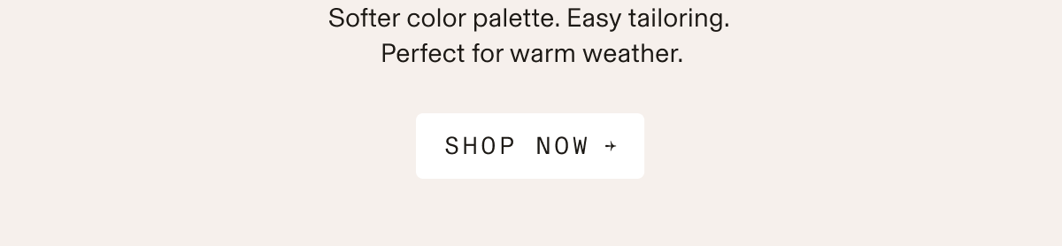 Text-only banner on a light cream background. Text reads: "Softer color palette. Easy tailoring. Perfect for warm weather. SHOP NOW →"