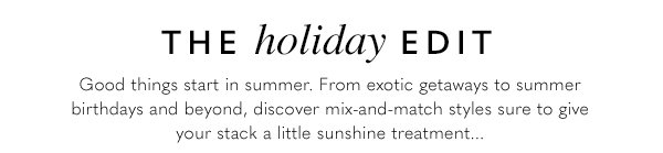 Good things start in summer. From exotic getaways to summer birthdays and beyond, discover mix-and-match styles sure to give your stack a little sunshine treatement...