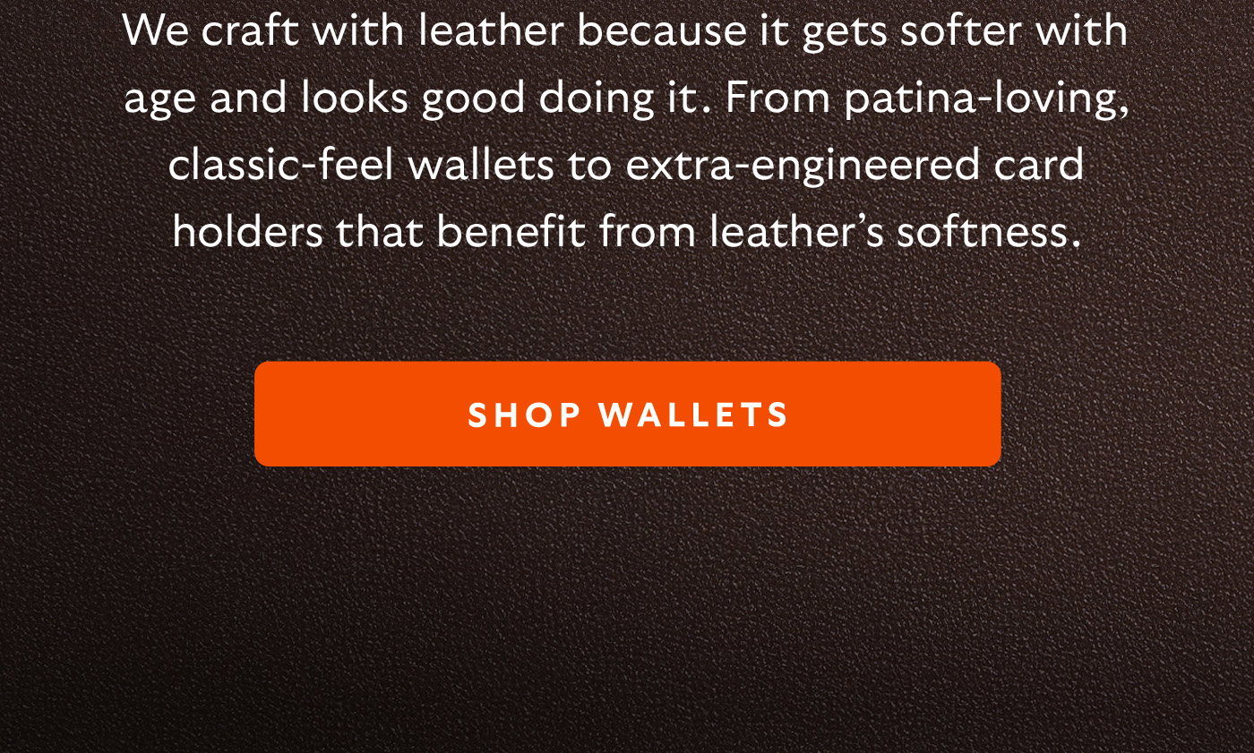[Introduction] We craft with leather because it gets softer with age and looks good doing it. From patina-loving, classic-feel wallets to extra-engineered card holders that benefit from leather’s softness.