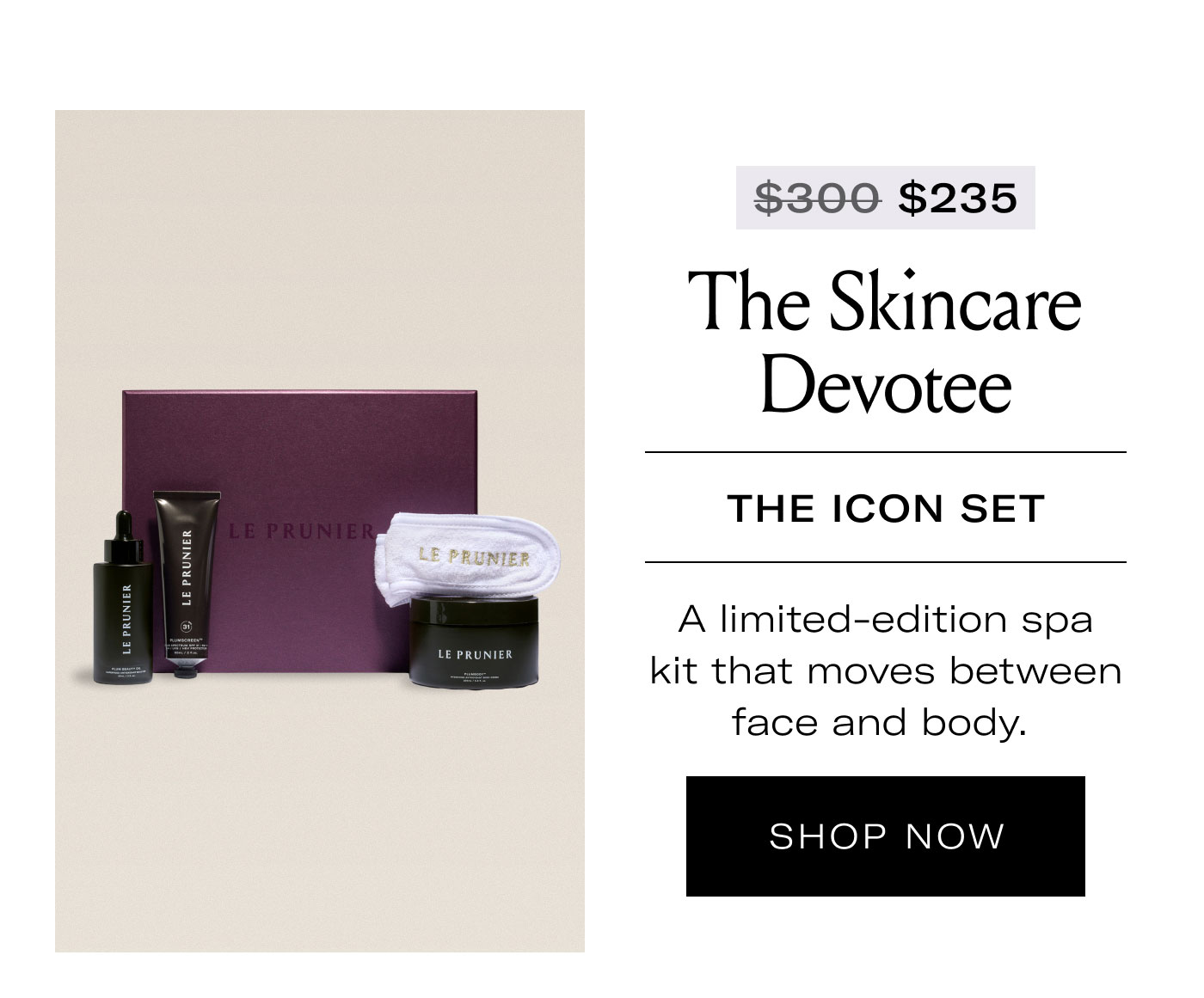 $235 The Skincare Devotee  THE ICON SET  A limited-edition spa kit that moves between face and body.  SHOP NOW