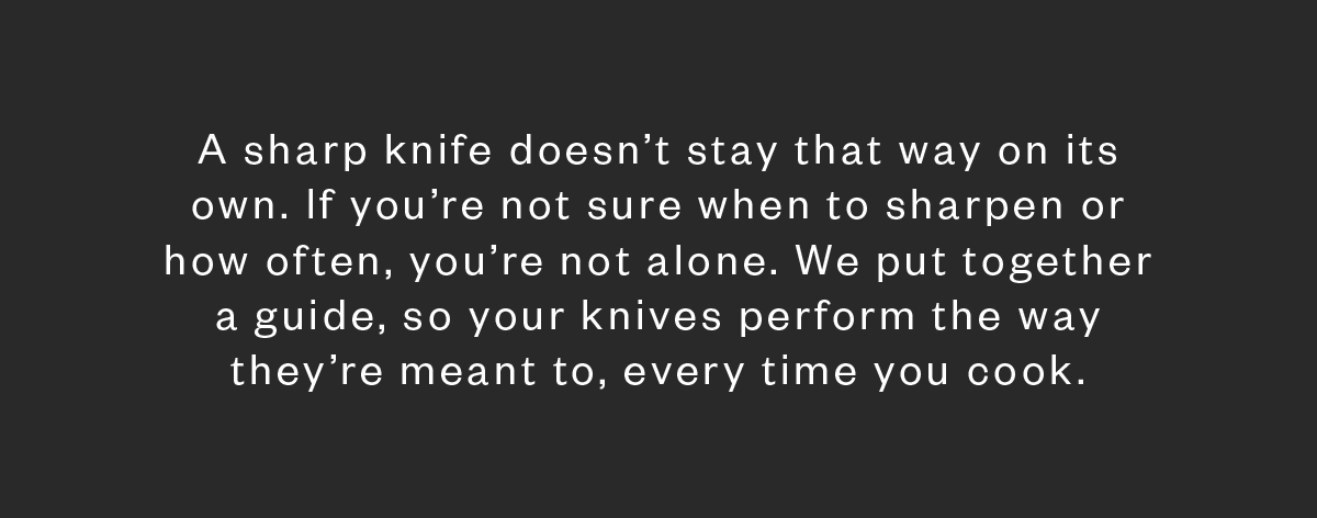 A sharp knife doesn’t stay that way on its own. If you’re not sure when to sharpen or how often, you’re not alone. We put together a guide, so your knives perform the way they’re meant to, every time you cook.
