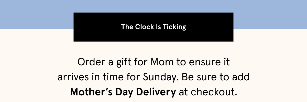 Order a gift for Mom by midnight tonight  with standard shipping to ensure it arrives in time for Mother’s Day. 