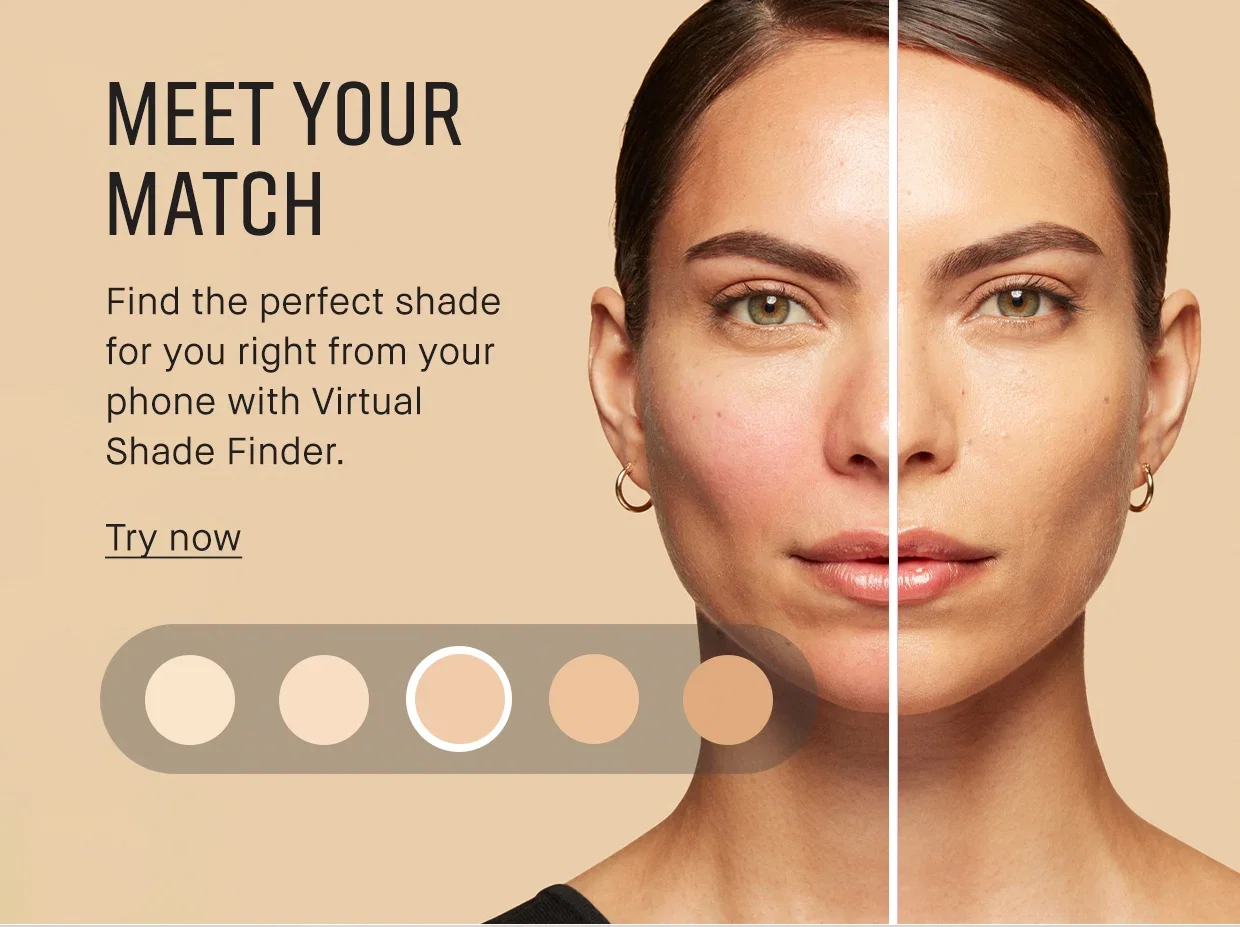 
MEET YOUR
MATCH
| Find the perfect shade
for you right from your
phone with Virtual
Shade Finder.
| Try now
