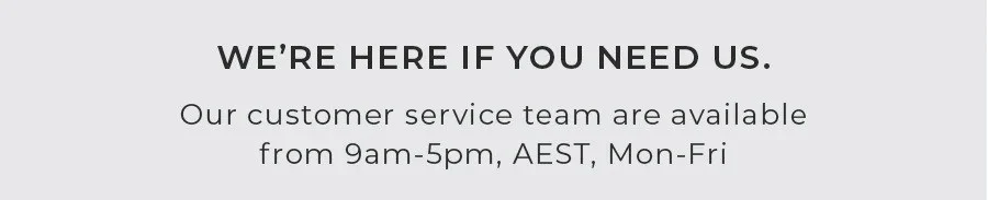 We're Here If You Need Us. Chat online with our customer service team 9am-5pm, AEDT, Mon - Fri