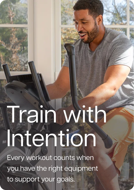 Train with Intention. Every workout counts when you have the right equipment to support your goals.
