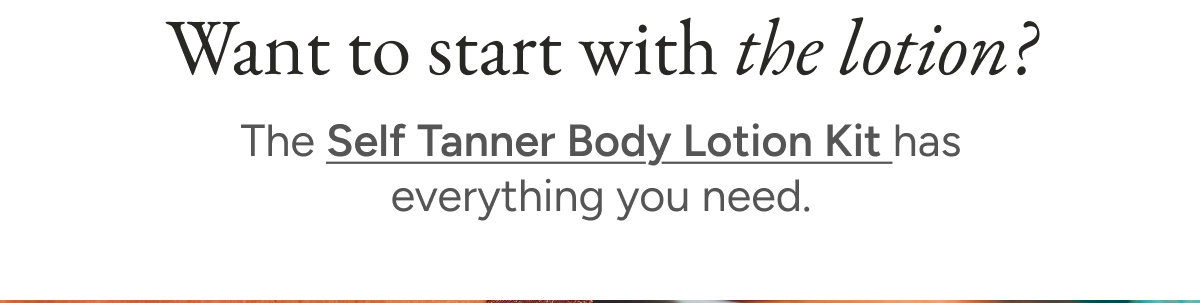 Want to start with the lotion? The Self Tanner Body Lotion Kit has everything you need.