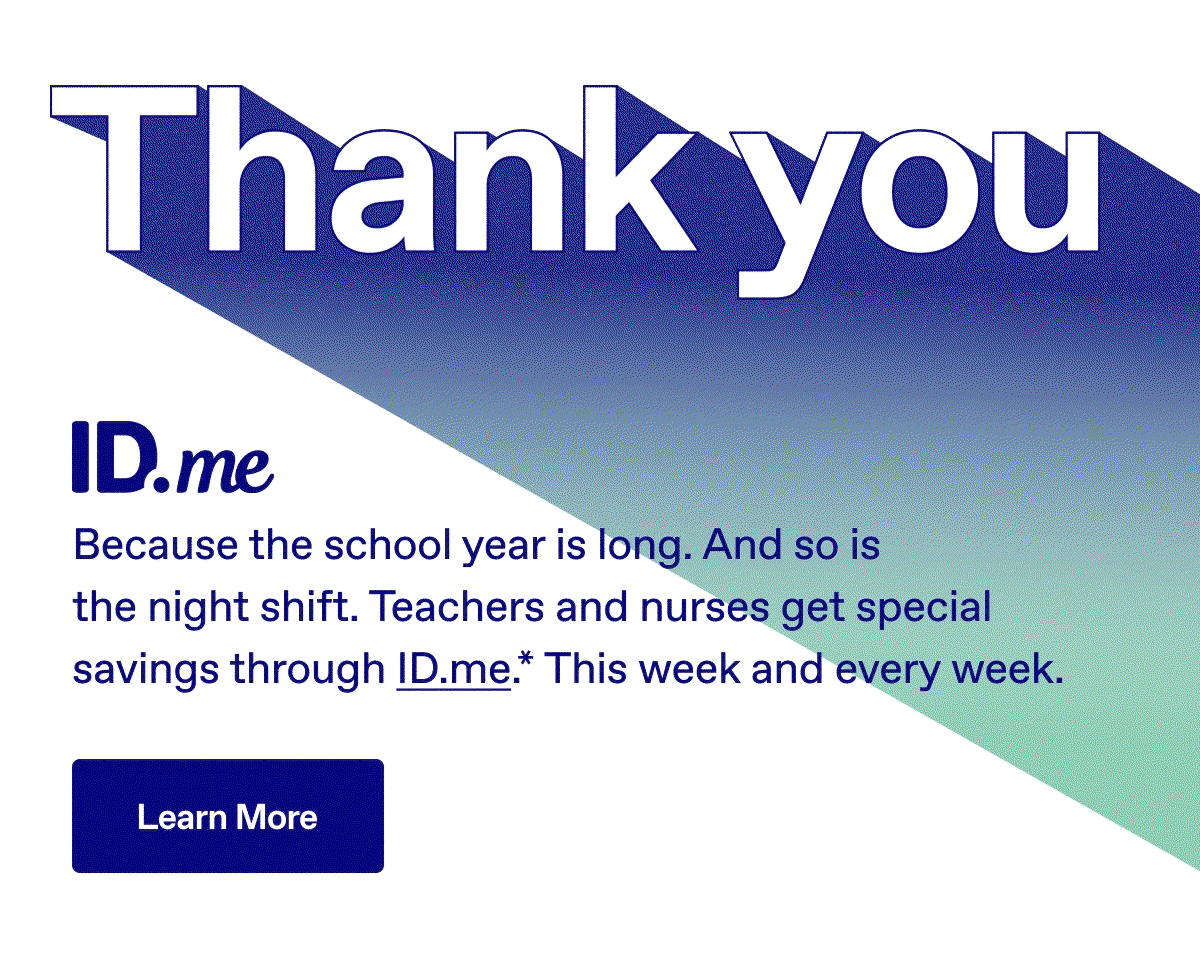 Thank you. Because the school year is long. And so is the night shift. Teachers and nurses get special savings through ID.me.* This week and every week. Learn More.
