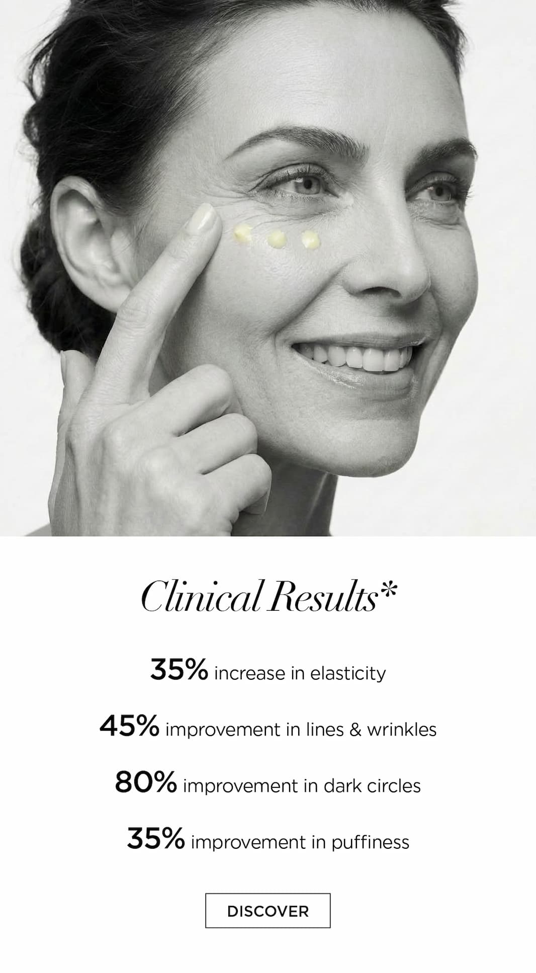 Clinical Results*   35% increase in elasticity   45% improvement in lines & wrinkles   80% improvement in dark circles   35% improvement in puffiness, CTA: DISCOVER 