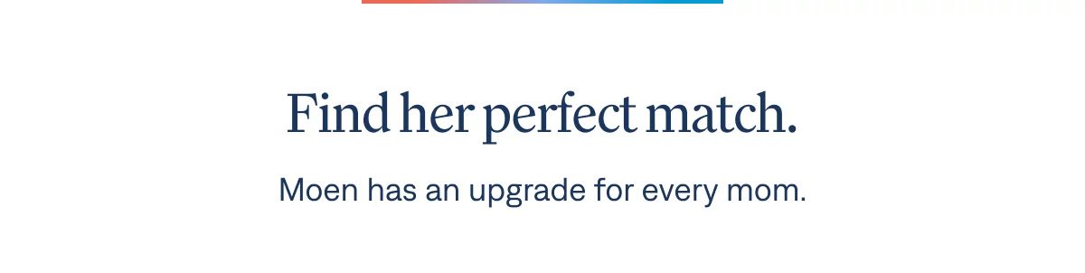 Find her perfect match. Moen has an upgrade for every mom.